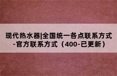 现代热水器|全国统一各点联系方式-官方联系方式（400-已更新）